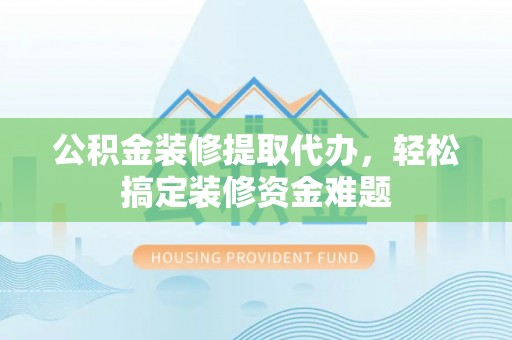 昆都仑公积金装修提取代办，轻松搞定装修资金难题