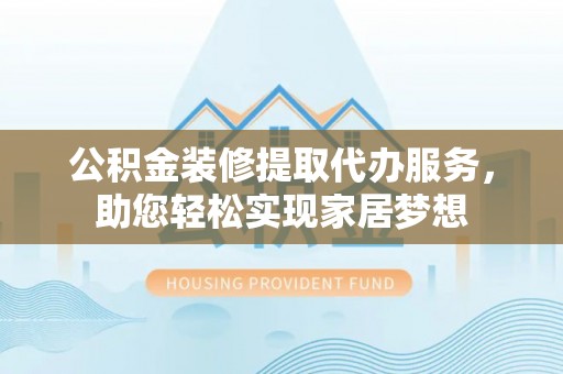 昆都仑公积金装修提取代办服务，助您轻松实现家居梦想