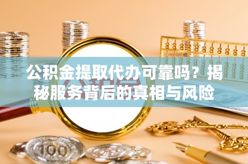 昆都仑公积金提取代办可靠吗？揭秘服务背后的真相与风险