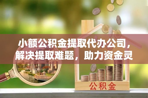 昆都仑小额公积金提取代办公司，解决提取难题，助力资金灵活使用