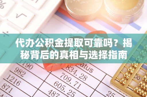 昆都仑代办公积金提取可靠吗？揭秘背后的真相与选择指南