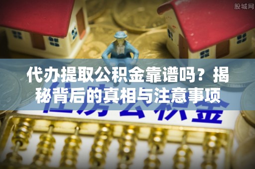 昆都仑代办提取公积金靠谱吗？揭秘背后的真相与注意事项