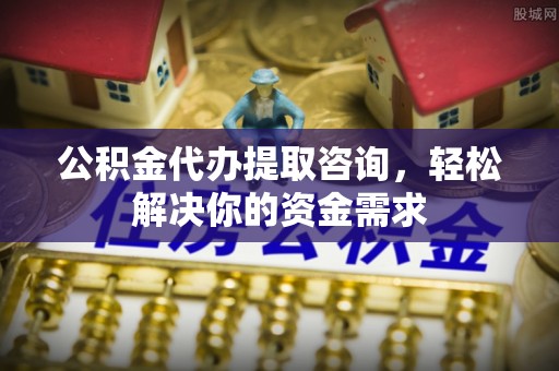 昆都仑公积金代办提取咨询，轻松解决你的资金需求