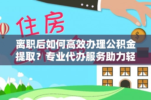 昆都仑离职后如何高效办理公积金提取？专业代办服务助力轻松解决