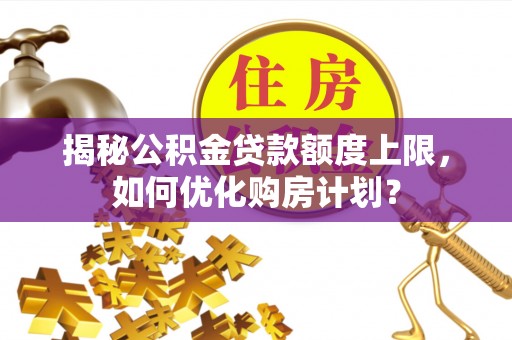 昆都仑揭秘公积金贷款额度上限，如何优化购房计划？