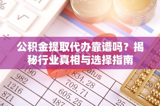 昆都仑公积金提取代办靠谱吗？揭秘行业真相与选择指南