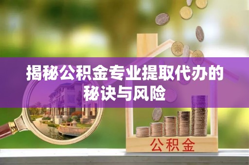 昆都仑揭秘公积金专业提取代办的秘诀与风险