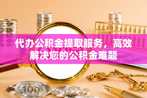 昆都仑代办公积金提取服务，高效解决您的公积金难题