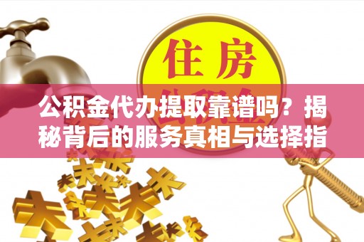 昆都仑公积金代办提取靠谱吗？揭秘背后的服务真相与选择指南