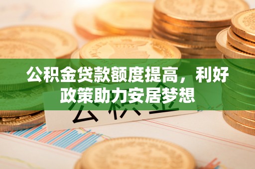 昆都仑公积金贷款额度提高，利好政策助力安居梦想