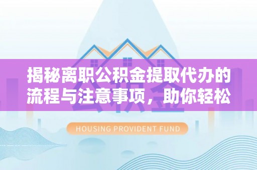 昆都仑揭秘离职公积金提取代办的流程与注意事项，助你轻松拿回属于自己的钱