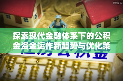 昆都仑探索现代金融体系下的公积金资金运作新趋势与优化策略