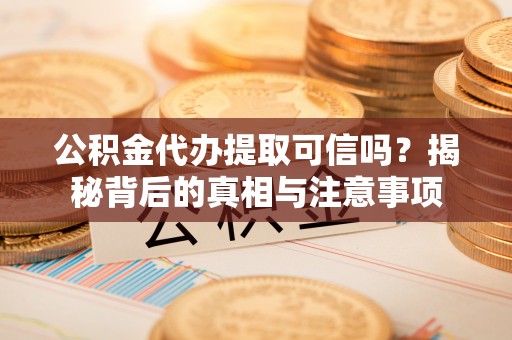 昆都仑公积金代办提取可信吗？揭秘背后的真相与注意事项