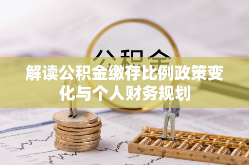 昆都仑解读公积金缴存比例政策变化与个人财务规划