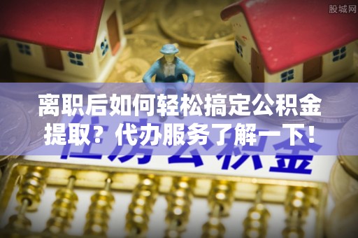 昆都仑离职后如何轻松搞定公积金提取？代办服务了解一下！