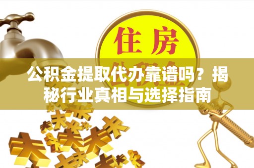 昆都仑公积金提取代办靠谱吗？揭秘行业真相与选择指南