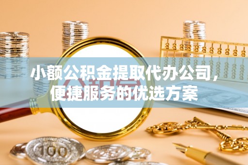 昆都仑小额公积金提取代办公司，便捷服务的优选方案