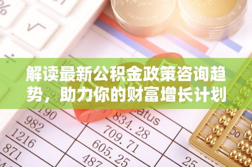 昆都仑解读最新公积金政策咨询趋势，助力你的财富增长计划