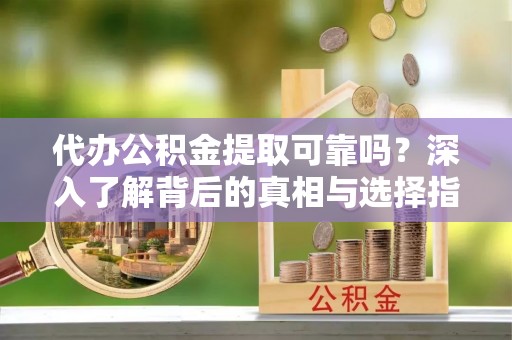 昆都仑代办公积金提取可靠吗？深入了解背后的真相与选择指南