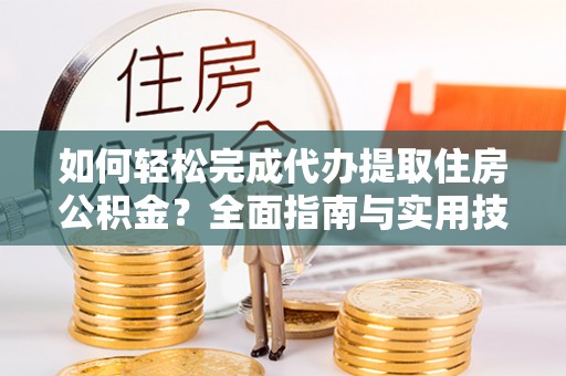 昆都仑如何轻松完成代办提取住房公积金？全面指南与实用技巧