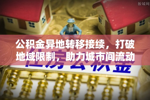 昆都仑公积金异地转移接续，打破地域限制，助力城市间流动新趋势