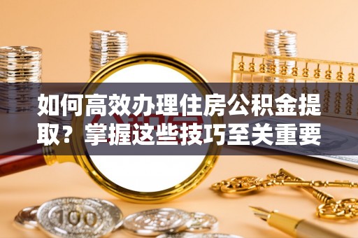 昆都仑如何高效办理住房公积金提取？掌握这些技巧至关重要