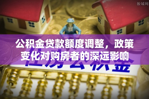 昆都仑公积金贷款额度调整，政策变化对购房者的深远影响
