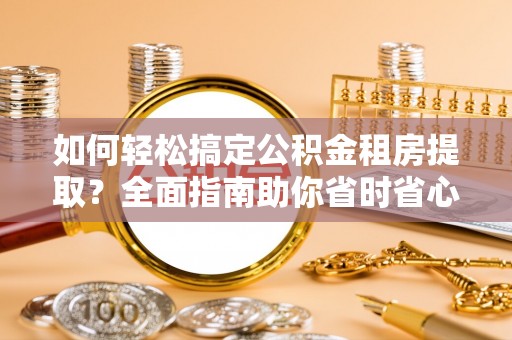 昆都仑如何轻松搞定公积金租房提取？全面指南助你省时省心