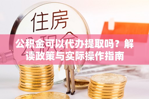 昆都仑公积金可以代办提取吗？解读政策与实际操作指南