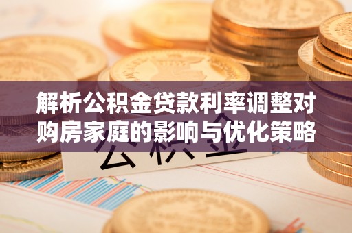 昆都仑解析公积金贷款利率调整对购房家庭的影响与优化策略