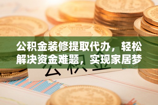 昆都仑公积金装修提取代办，轻松解决资金难题，实现家居梦想
