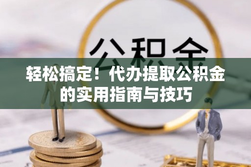 昆都仑轻松搞定！代办提取公积金的实用指南与技巧