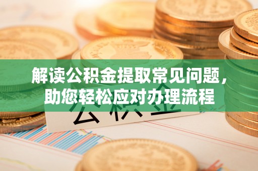 昆都仑解读公积金提取常见问题，助您轻松应对办理流程