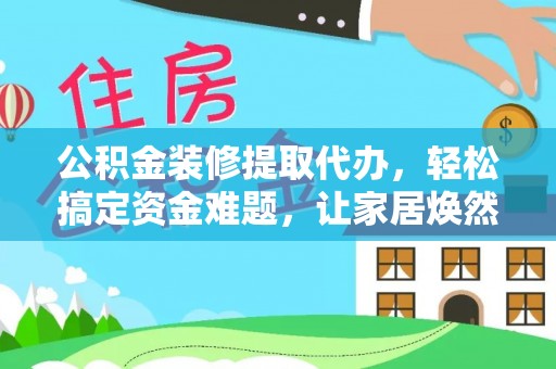 昆都仑公积金装修提取代办，轻松搞定资金难题，让家居焕然一新