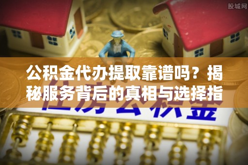 昆都仑公积金代办提取靠谱吗？揭秘服务背后的真相与选择指南
