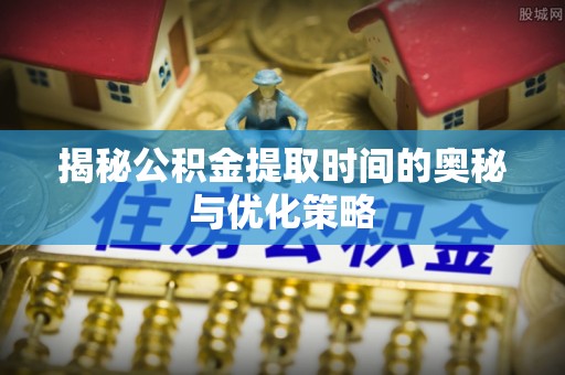 昆都仑揭秘公积金提取时间的奥秘与优化策略