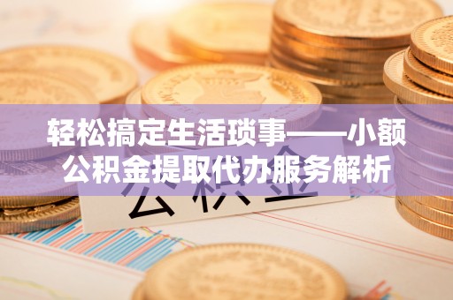 昆都仑轻松搞定生活琐事——小额公积金提取代办服务解析