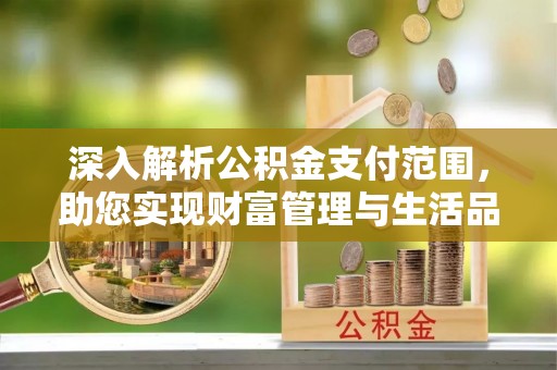 昆都仑深入解析公积金支付范围，助您实现财富管理与生活品质提升