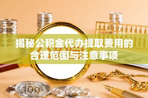 昆都仑揭秘公积金代办提取费用的合理范围与注意事项