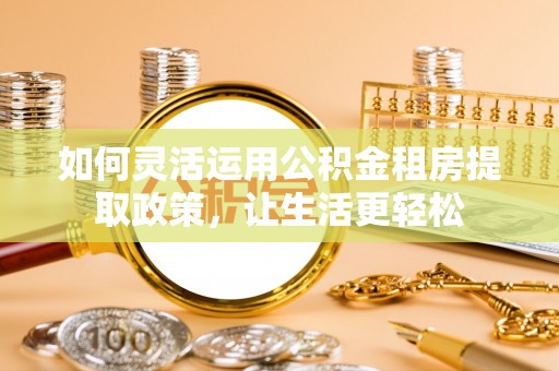 昆都仑如何灵活运用公积金租房提取政策，让生活更轻松