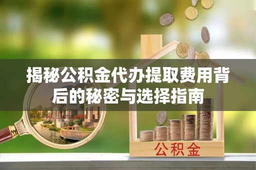 昆都仑揭秘公积金代办提取费用背后的秘密与选择指南