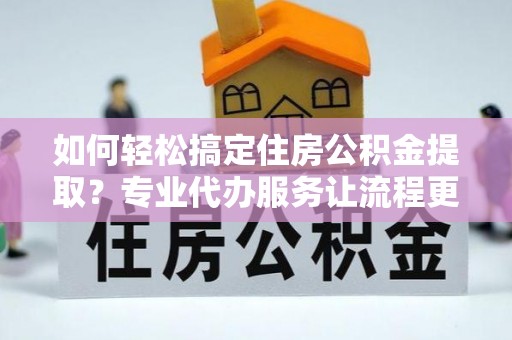 昆都仑如何轻松搞定住房公积金提取？专业代办服务让流程更简单