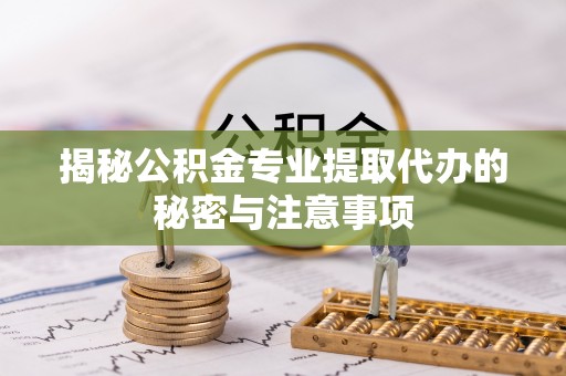 昆都仑揭秘公积金专业提取代办的秘密与注意事项