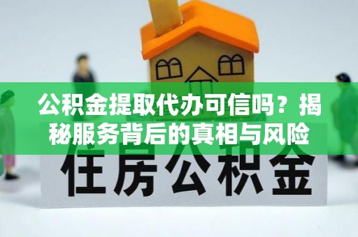 昆都仑公积金提取代办可信吗？揭秘服务背后的真相与风险