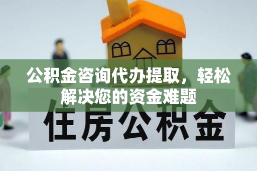 昆都仑公积金咨询代办提取，轻松解决您的资金难题