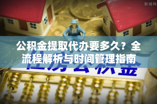 昆都仑公积金提取代办要多久？全流程解析与时间管理指南