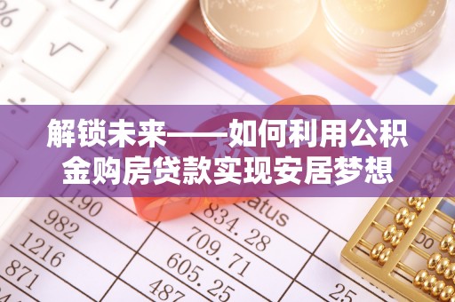 昆都仑解锁未来——如何利用公积金购房贷款实现安居梦想
