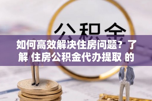 昆都仑如何高效解决住房问题？了解 住房公积金代办提取 的重要性