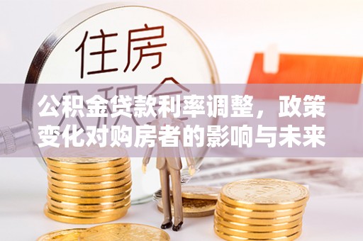 昆都仑公积金贷款利率调整，政策变化对购房者的影响与未来趋势分析