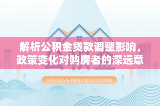 昆都仑解析公积金贷款调整影响，政策变化对购房者的深远意义